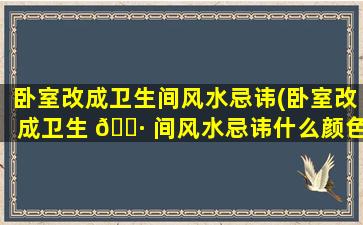 卧室改成卫生间风水忌讳(卧室改成卫生 🌷 间风水忌讳什么颜色)